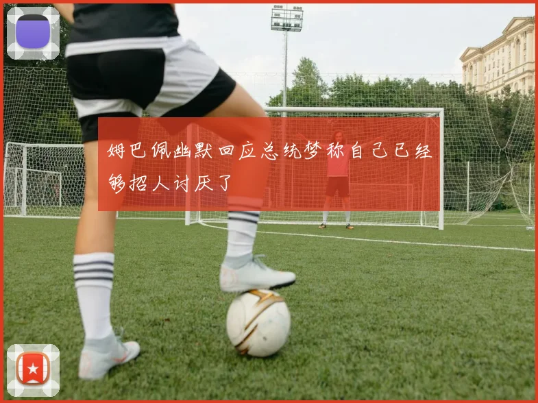 姆巴佩幽默回应总统梦称自己已经够招人讨厌了