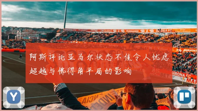 阿斯评论亚马尔状态不佳令人忧虑超越与佛得角平局的影响