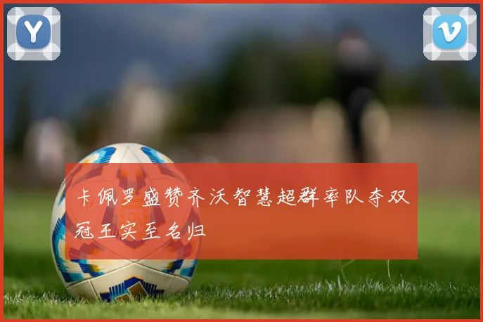 卡佩罗盛赞齐沃智慧超群率队夺双冠王实至名归