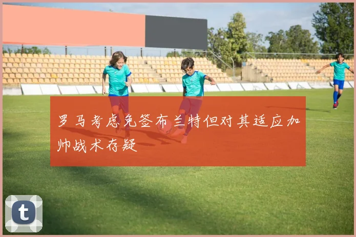罗马考虑免签布兰特但对其适应加帅战术存疑