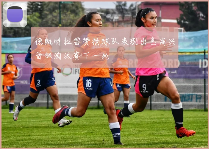 德凯特拉雷赞扬球队表现出色高兴晋级淘汰赛下一轮