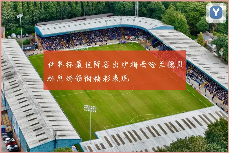世界杯最佳阵容出炉梅西哈兰德贝林厄姆领衔精彩表现