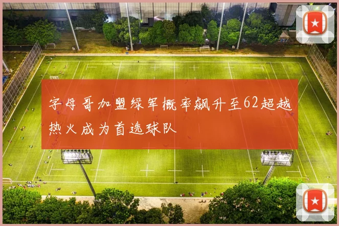 字母哥加盟绿军概率飙升至62超越热火成为首选球队