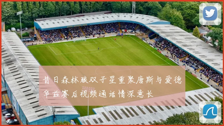 昔日森林狼双子星重聚唐斯与爱德华兹赛后视频通话情深意长