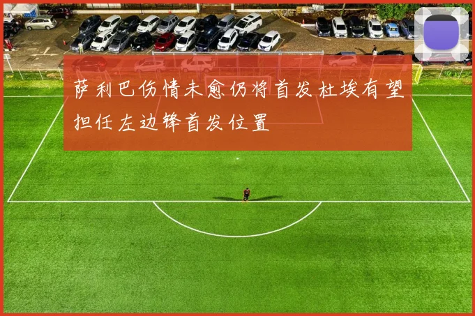 萨利巴伤情未愈仍将首发杜埃有望担任左边锋首发位置