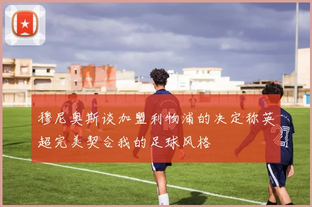 穆尼奥斯谈加盟利物浦的决定称英超完美契合我的足球风格