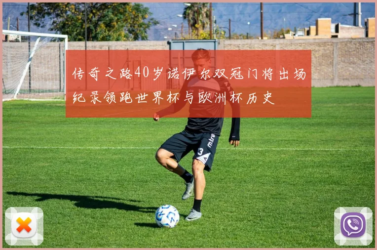 传奇之路40岁诺伊尔双冠门将出场纪录领跑世界杯与欧洲杯历史