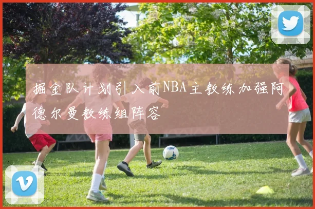 掘金队计划引入前NBA主教练加强阿德尔曼教练组阵容