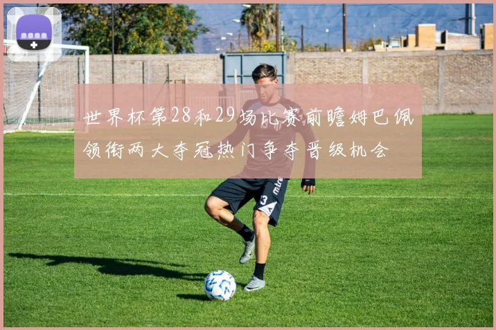 世界杯第28和29场比赛前瞻姆巴佩领衔两大夺冠热门争夺晋级机会