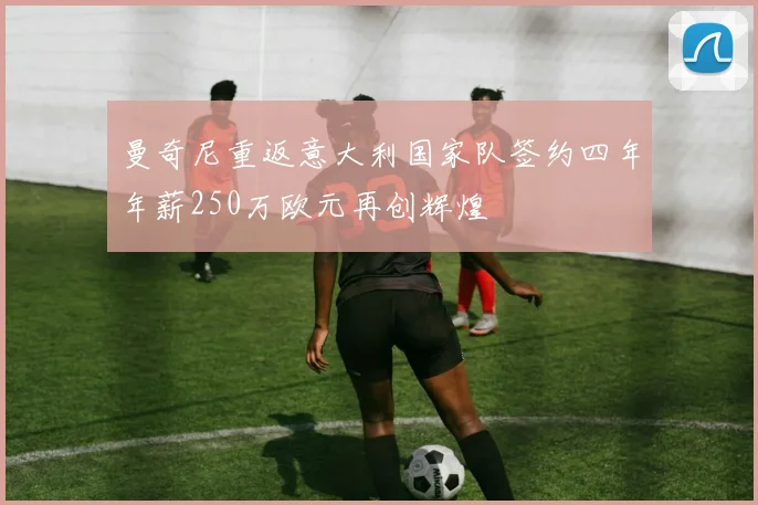 曼奇尼重返意大利国家队签约四年年薪250万欧元再创辉煌