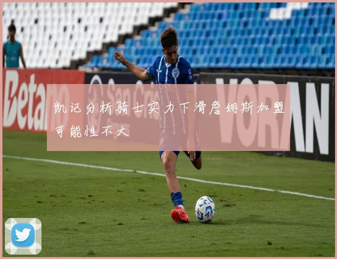 凯记分析骑士实力下滑詹姆斯加盟可能性不大