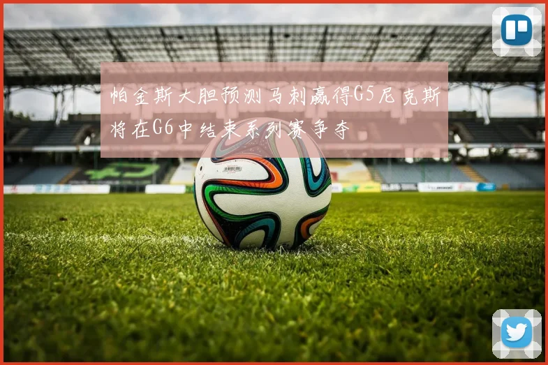 帕金斯大胆预测马刺赢得G5尼克斯将在G6中结束系列赛争夺