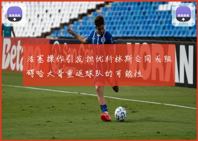 活塞操作引发担忧科林斯合同或阻碍哈大哥重返球队的可能性